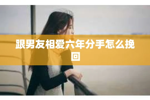 跟男友相爱六年分手怎么挽回