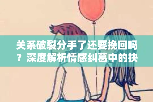 关系破裂分手了还要挽回吗？深度解析情感纠葛中的抉择