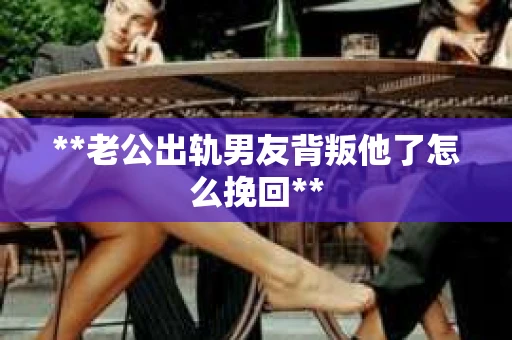 **老公出轨男友背叛他了怎么挽回**