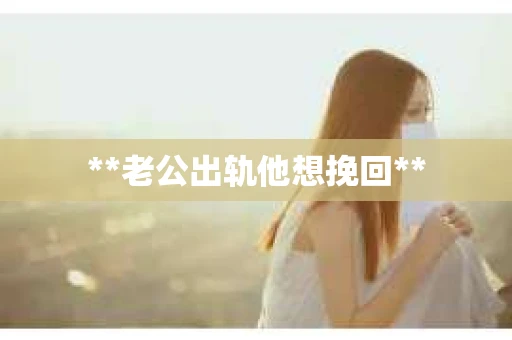 **老公出轨他想挽回**