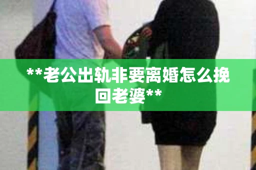 **老公出轨非要离婚怎么挽回老婆**
