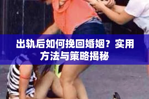 出轨后如何挽回婚姻？实用方法与策略揭秘