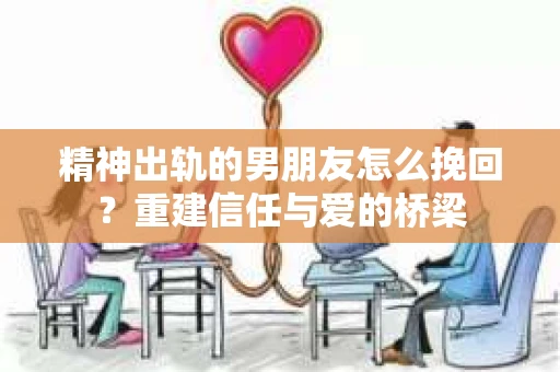 精神出轨的男朋友怎么挽回？重建信任与爱的桥梁