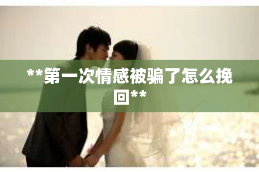 **第一次情感被骗了怎么挽回**