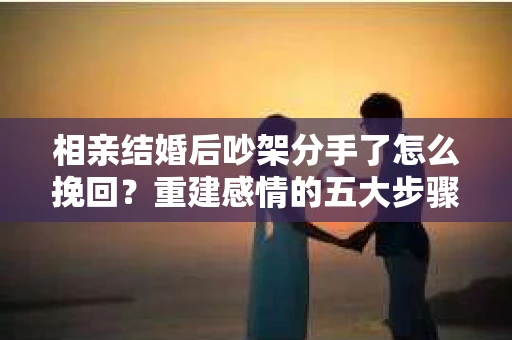 相亲结婚后吵架分手了怎么挽回？重建感情的五大步骤