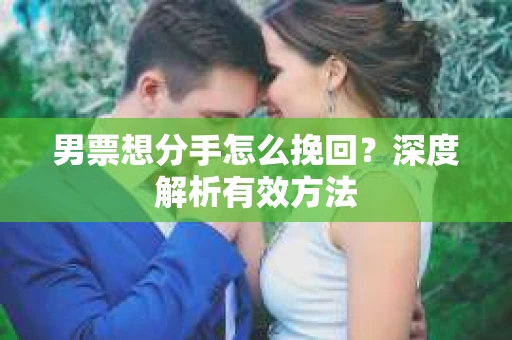 男票想分手怎么挽回？深度解析有效方法