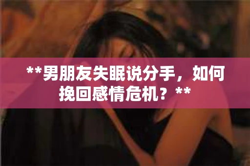**男朋友失眠说分手，如何挽回感情危机？**
