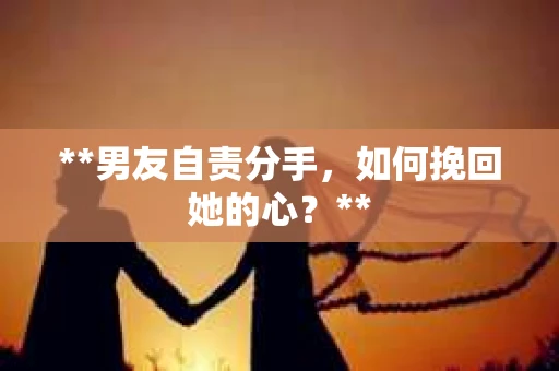 **男友自责分手，如何挽回她的心？**