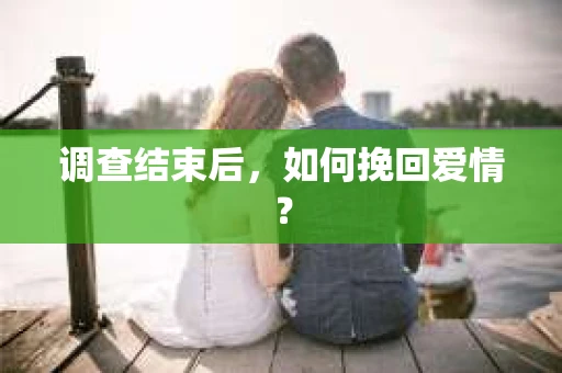 调查结束后，如何挽回爱情？