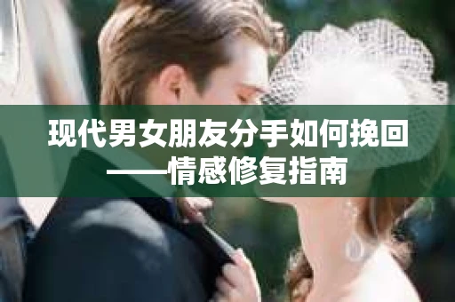 现代男女朋友分手如何挽回——情感修复指南 现代男女朋友分手如何挽回——情感修复指南