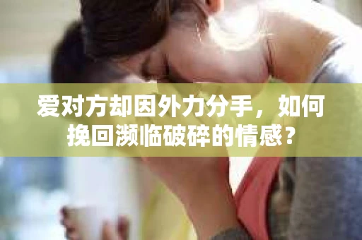 爱对方却因外力分手，如何挽回濒临破碎的情感？
