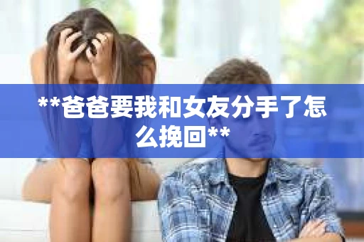 **爸爸要我和女友分手了怎么挽回**