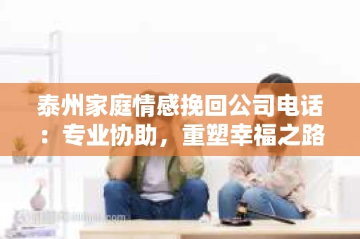 泰州家庭情感挽回公司电话：专业协助，重塑幸福之路