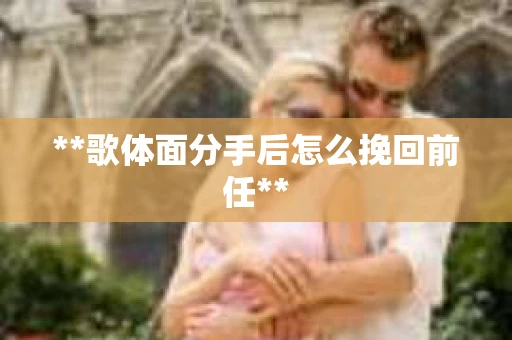 **歌体面分手后怎么挽回前任**