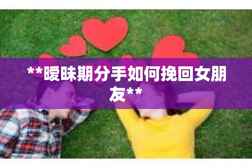 **暧昧期分手如何挽回女朋友**