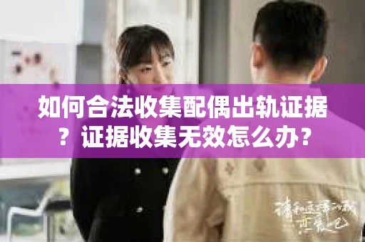 如何合法收集配偶出轨证据？证据收集无效怎么办？