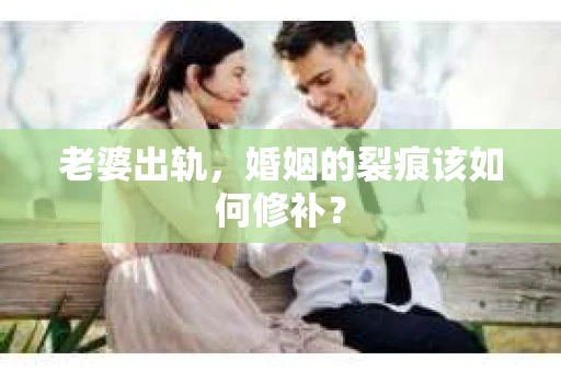 老婆出轨，婚姻的裂痕该如何修补？