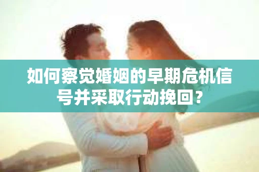 如何察觉婚姻的早期危机信号并采取行动挽回？