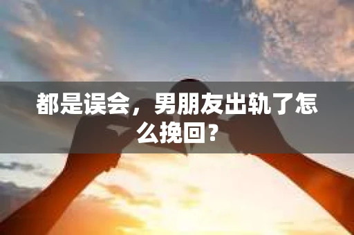 都是误会，男朋友出轨了怎么挽回？
