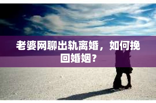老婆网聊出轨离婚，如何挽回婚姻？