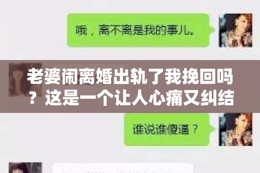 老婆闹离婚出轨了我挽回吗？这是一个让人心痛又纠结的问题。在这个问题上，我想要和大家分享一些我的看法和经验。