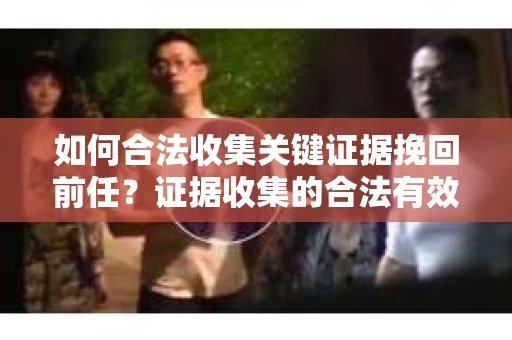 如何合法收集关键证据挽回前任？证据收集的合法有效方案