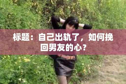 标题：自己出轨了，如何挽回男友的心？