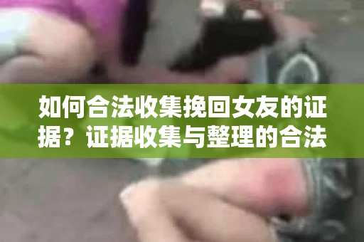 如何合法收集挽回女友的证据?证据收集与整理的合法策略怎么办? 如何合法收集挽回女友的证据?证据收集与整理的合法策略怎么办?