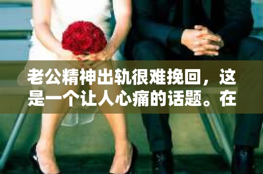 老公精神出轨很难挽回，这是一个让人心痛的话题。在婚姻生活中，当一方发现另一半精神出轨时，往往会产生强烈的痛苦和困惑。那么，面对这种情况，我们该如何应对呢？今天，就让我们一起来探讨一下这个问题。