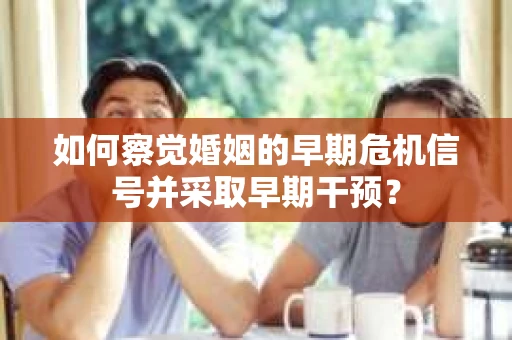 如何察觉婚姻的早期危机信号并采取早期干预? 如何察觉婚姻的早期危机信号并采取早期干预?
