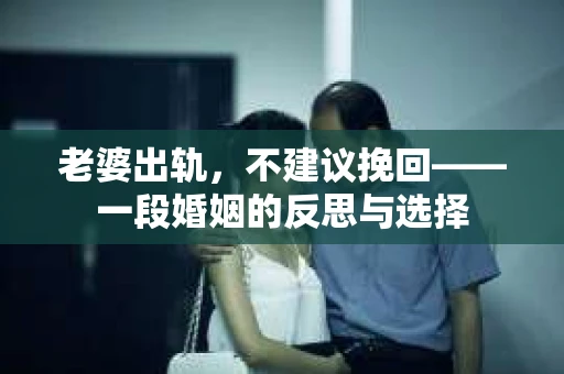 老婆出轨，不建议挽回——一段婚姻的反思与选择
