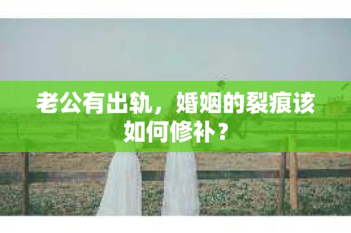 老公有出轨，婚姻的裂痕该如何修补？