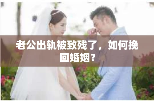 老公出轨被致残了，如何挽回婚姻？