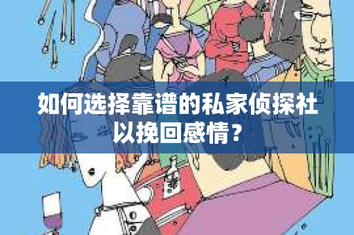 如何选择靠谱的私家侦探社以挽回感情？