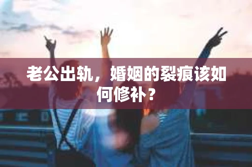 老公出轨，婚姻的裂痕该如何修补？