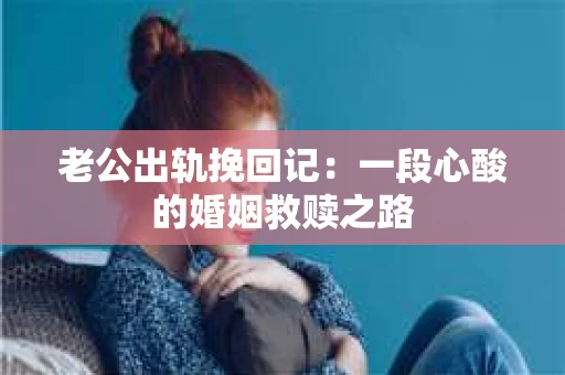老公出轨挽回记：一段心酸的婚姻救赎之路