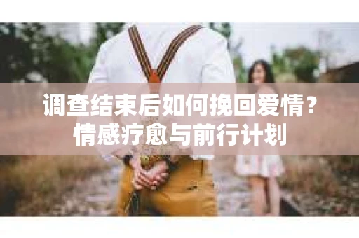 调查结束后如何挽回爱情？情感疗愈与前行计划