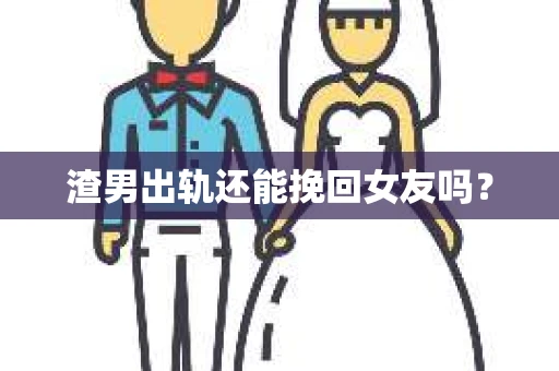 渣男出轨还能挽回女友吗？