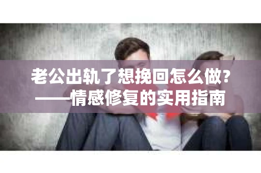 老公出轨了想挽回怎么做？——情感修复的实用指南