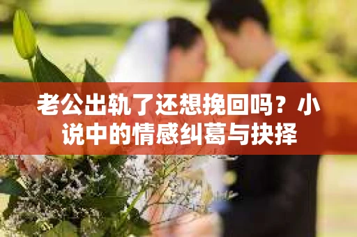 老公出轨了还想挽回吗？小说中的情感纠葛与抉择