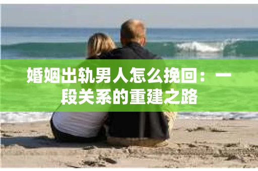 婚姻出轨男人怎么挽回：一段关系的重建之路