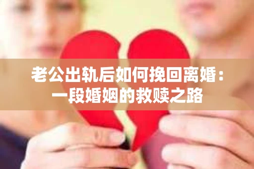 老公出轨后如何挽回离婚：一段婚姻的救赎之路