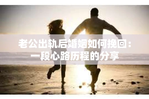 老公出轨后婚姻如何挽回：一段心路历程的分享