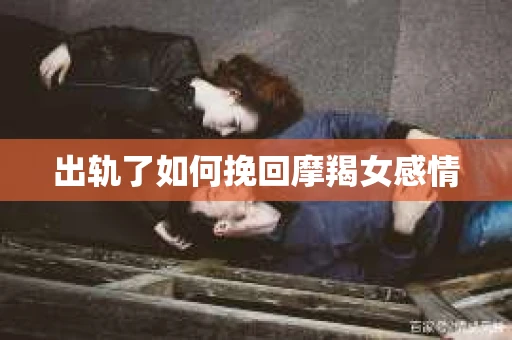 出轨了如何挽回摩羯女感情