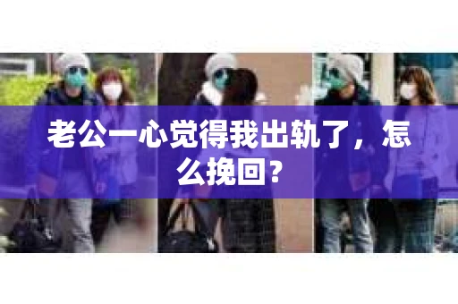 老公一心觉得我出轨了，怎么挽回？