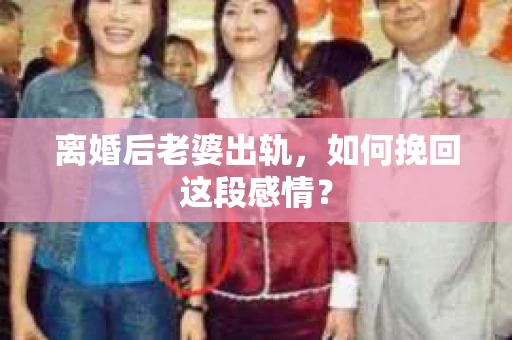 离婚后老婆出轨，如何挽回这段感情？