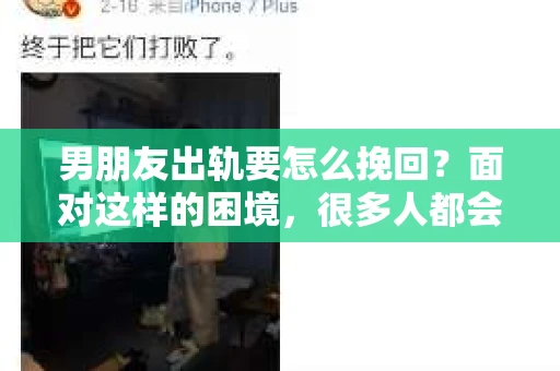 男朋友出轨要怎么挽回？面对这样的困境，很多人都会感到无助和痛苦。但请相信，无论情况多么复杂，总有解决问题的方法。今天，就让我来和大家聊聊，当男朋友出轨时，我们应该如何挽回这段感情。