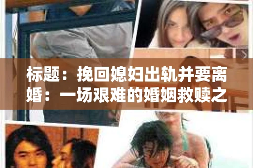 标题：挽回媳妇出轨并要离婚：一场艰难的婚姻救赎之路