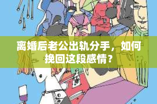 离婚后老公出轨分手，如何挽回这段感情？