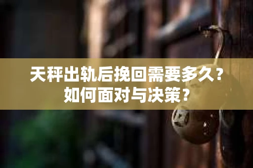 天秤出轨后挽回需要多久？如何面对与决策？